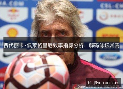 费代丽卡·佩莱格里尼效率指标分析,解码泳坛常青 费代丽卡·佩莱格里尼效率指标分析,解码泳坛常青