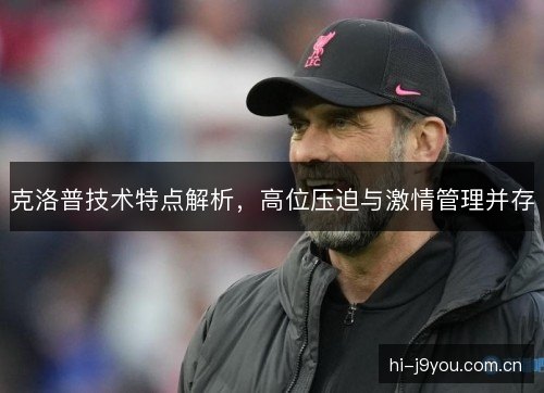 克洛普技术特点解析,高位压迫与激情管理并存 克洛普技术特点解析,高位压迫与激情管理并存