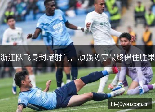 浙江队飞身封堵射门，顽强防守最终保住胜果