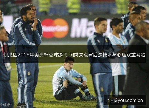伊瓜因2015年美洲杯点球踢飞 同类失点背后是技术与心理双重考验 伊瓜因2015年美洲杯点球踢飞 同类失点背后是技术与心理双重考验